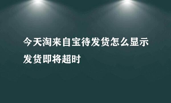 今天淘来自宝待发货怎么显示发货即将超时