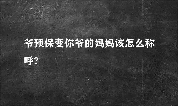 爷预保变你爷的妈妈该怎么称呼?