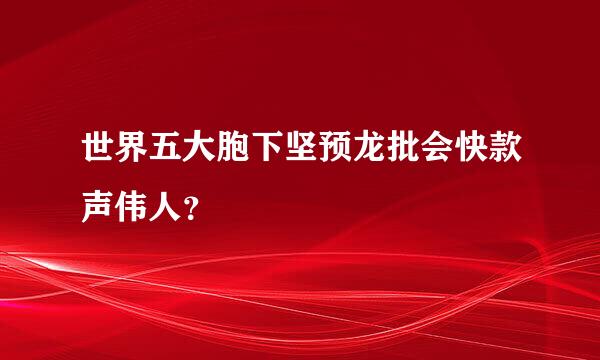 世界五大胞下坚预龙批会快款声伟人？