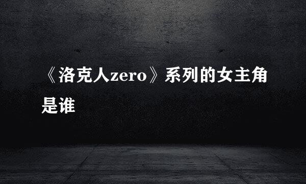 《洛克人zero》系列的女主角是谁