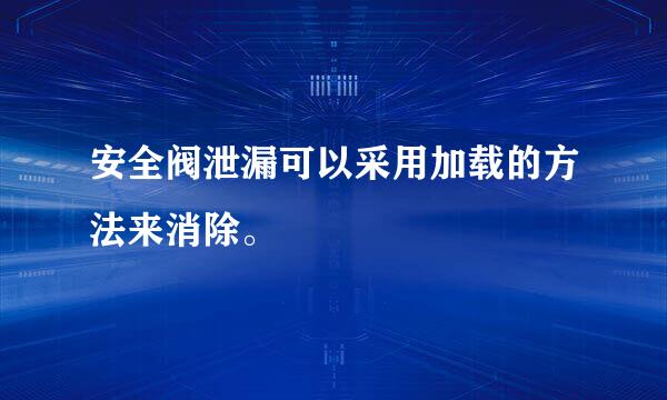 安全阀泄漏可以采用加载的方法来消除。