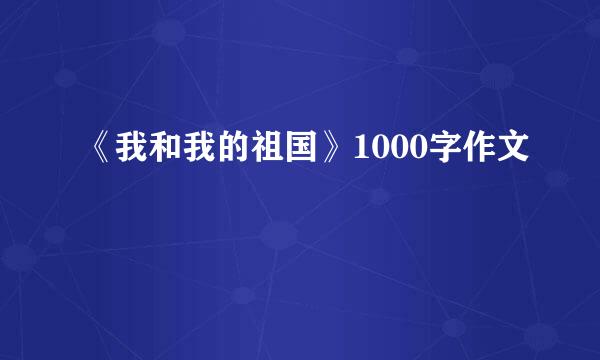 《我和我的祖国》1000字作文