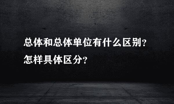 总体和总体单位有什么区别？怎样具体区分？