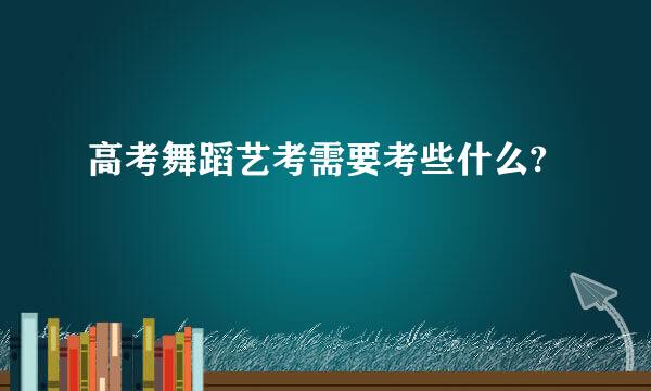 高考舞蹈艺考需要考些什么?