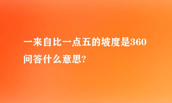 一来自比一点五的坡度是360问答什么意思?