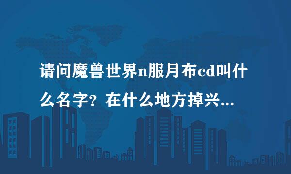 请问魔兽世界n服月布cd叫什么名字？在什么地方掉兴逐希动它毛落？