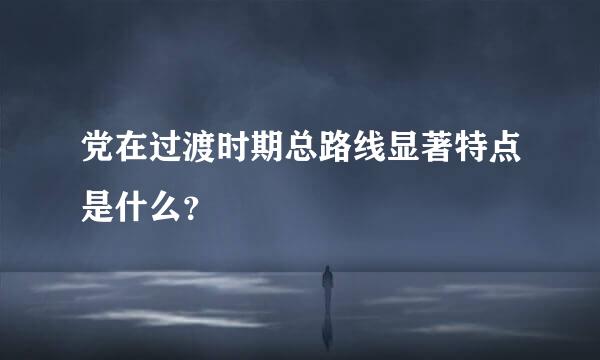 党在过渡时期总路线显著特点是什么？