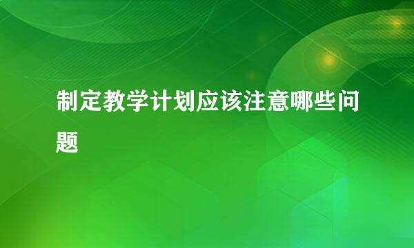 制定教学计划应该注意哪些问题