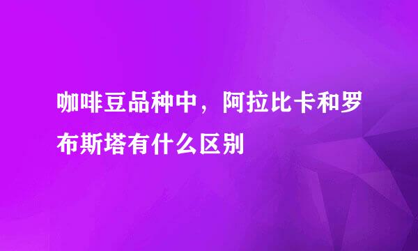 咖啡豆品种中，阿拉比卡和罗布斯塔有什么区别