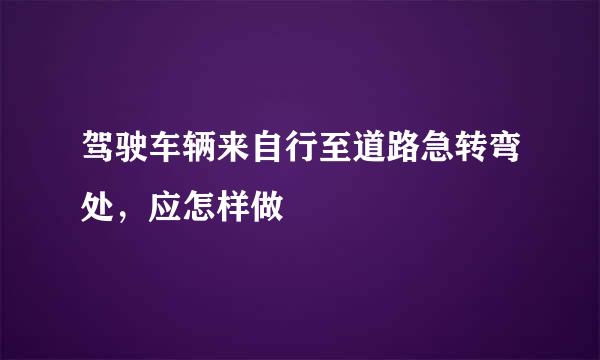 驾驶车辆来自行至道路急转弯处，应怎样做