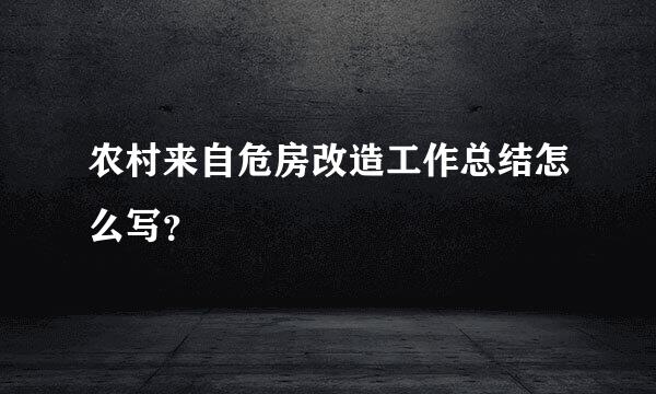 农村来自危房改造工作总结怎么写？