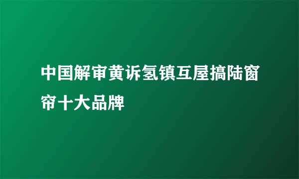 中国解审黄诉氢镇互屋搞陆窗帘十大品牌