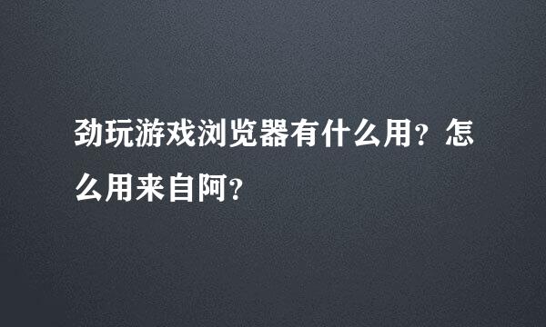 劲玩游戏浏览器有什么用？怎么用来自阿？