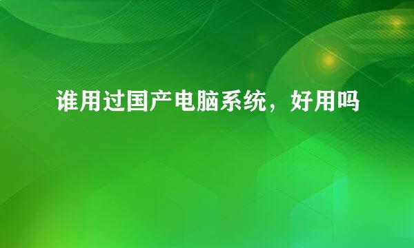 谁用过国产电脑系统，好用吗