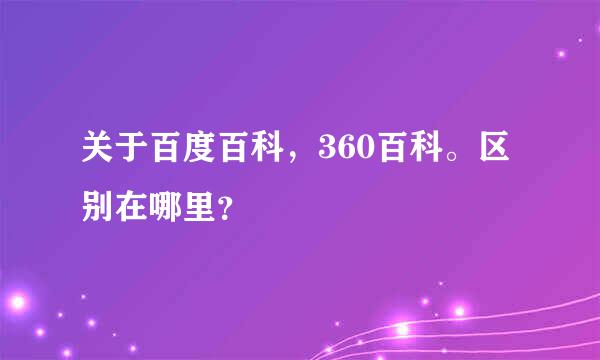 关于百度百科，360百科。区别在哪里？