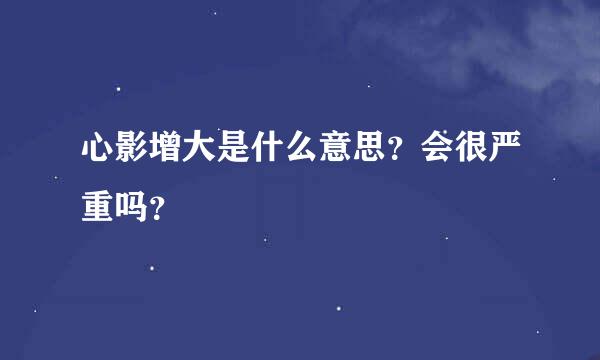 心影增大是什么意思？会很严重吗？