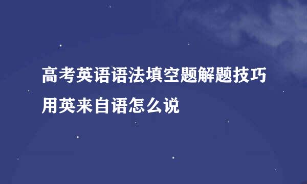 高考英语语法填空题解题技巧用英来自语怎么说