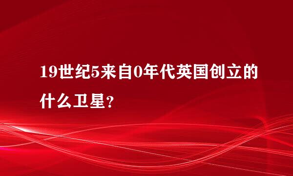 19世纪5来自0年代英国创立的什么卫星？