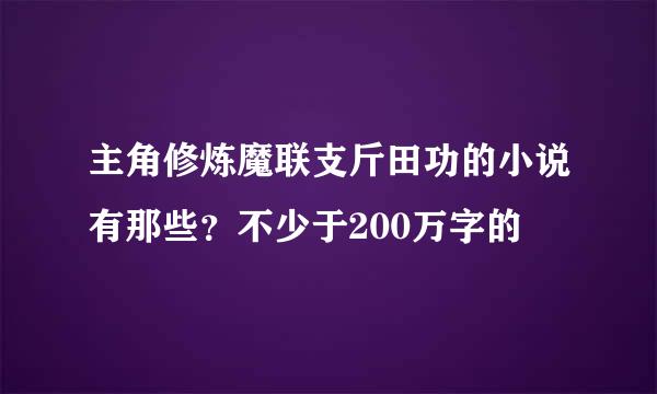 主角修炼魔联支斤田功的小说有那些？不少于200万字的