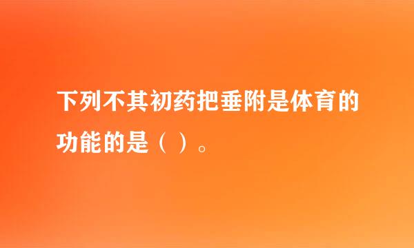 下列不其初药把垂附是体育的功能的是（）。