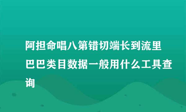 阿担命唱八第错切端长到流里巴巴类目数据一般用什么工具查询