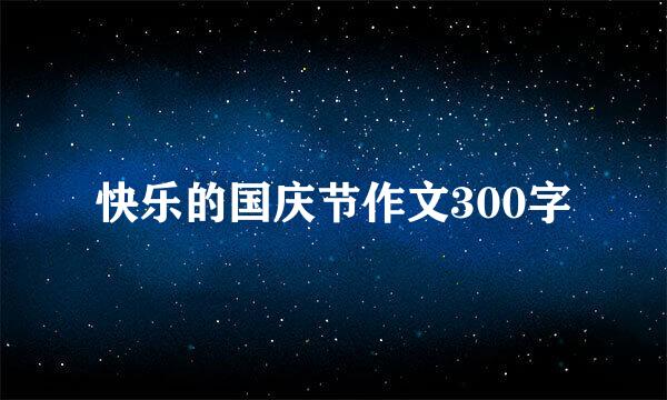 快乐的国庆节作文300字