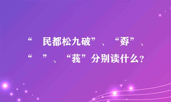 “巭民都松九破”、“孬”、“嫑”、“莪”分别读什么？