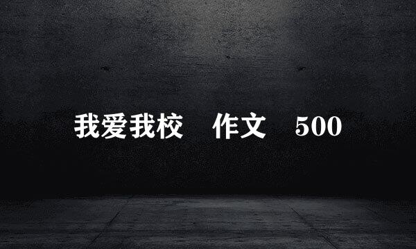 我爱我校 作文 500