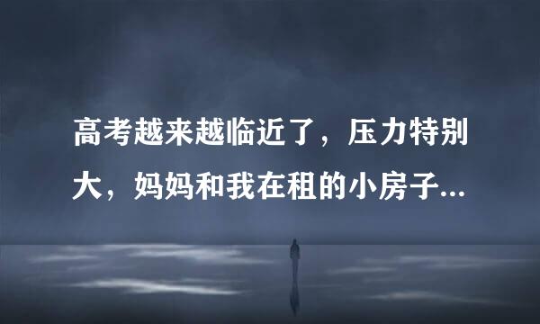 高考越来越临近了，压力特别大，妈妈和我在租的小房子里陪我学习照顾我的生活起居，因睡在一张床上身体经