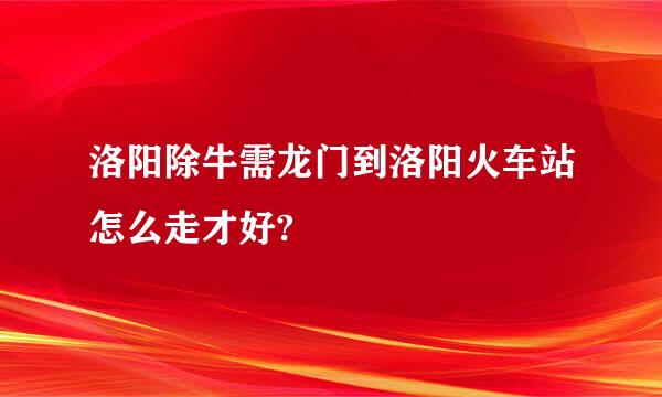 洛阳除牛需龙门到洛阳火车站怎么走才好?