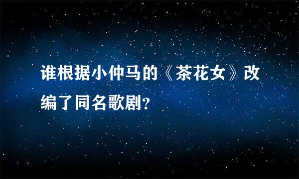 谁根据小仲马的《茶花女》改编了同名歌剧？