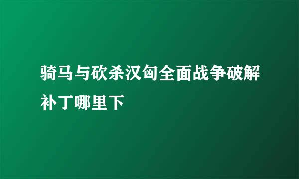 骑马与砍杀汉匈全面战争破解补丁哪里下