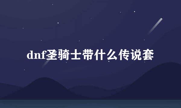 dnf圣骑士带什么传说套