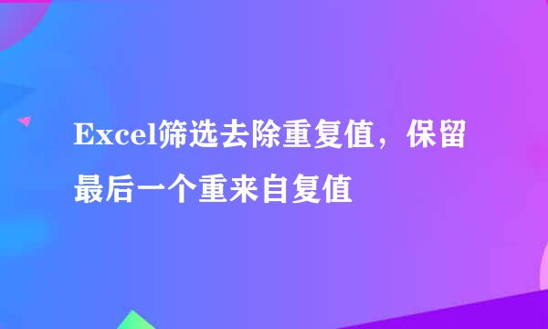 Excel筛选去除重复值，保留最后一个重来自复值