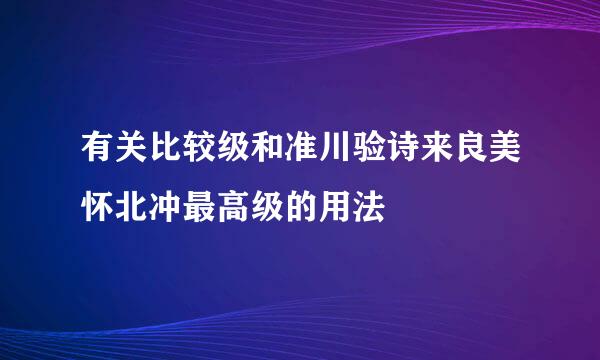 有关比较级和准川验诗来良美怀北冲最高级的用法