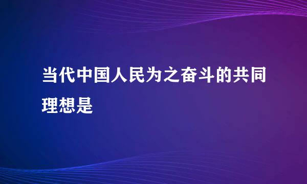 当代中国人民为之奋斗的共同理想是