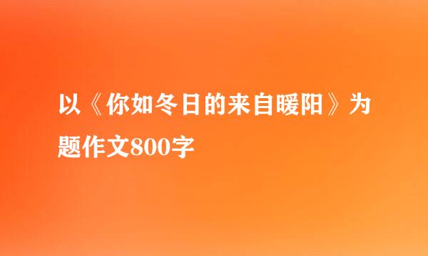 以《你如冬日的来自暖阳》为题作文800字