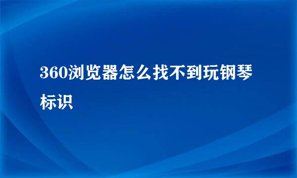 360浏览器怎么找不到玩钢琴标识