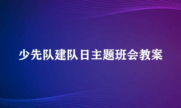 少先队建队日主题班会教案