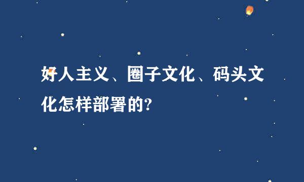 好人主义、圈子文化、码头文化怎样部署的?