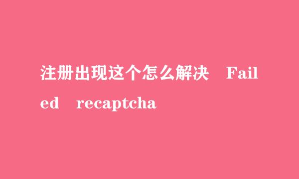 注册出现这个怎么解决 Failed recaptcha