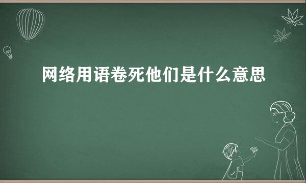 网络用语卷死他们是什么意思