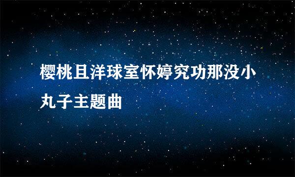 樱桃且洋球室怀婷究功那没小丸子主题曲