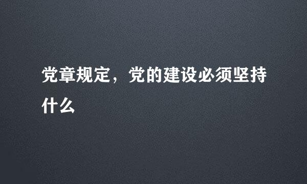 党章规定，党的建设必须坚持什么