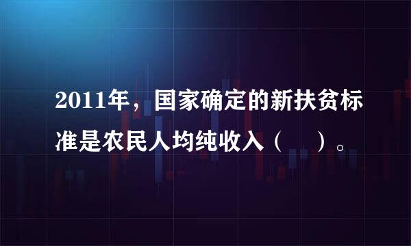 2011年，国家确定的新扶贫标准是农民人均纯收入（ ）。