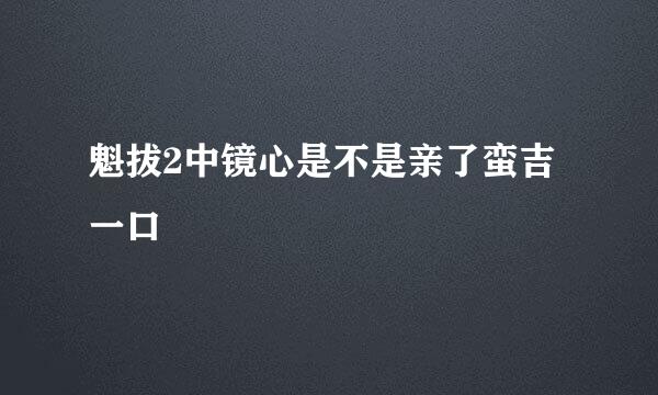 魁拔2中镜心是不是亲了蛮吉一口