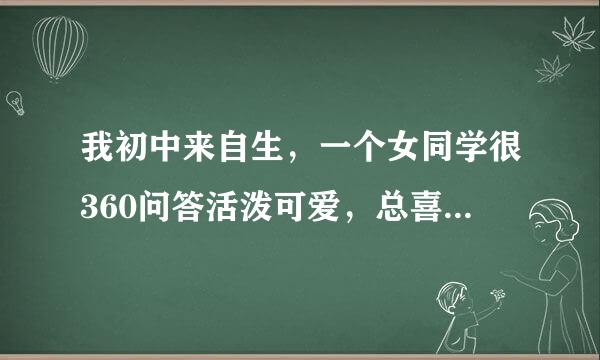 我初中来自生，一个女同学很360问答活泼可爱，总喜欢和我说话，让我和她玩打手背，还摸我的脸，这是？？？