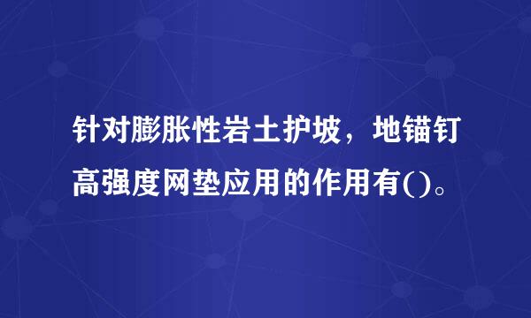 针对膨胀性岩土护坡，地锚钉高强度网垫应用的作用有()。