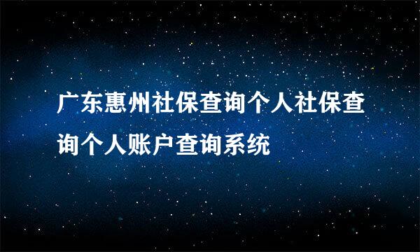 广东惠州社保查询个人社保查询个人账户查询系统