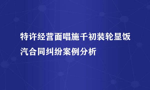 特许经营面唱施千初装轮显饭汽合同纠纷案例分析